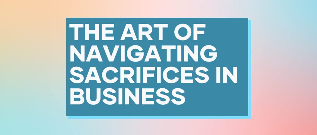 The Art of Navigating Sacrifices in Business